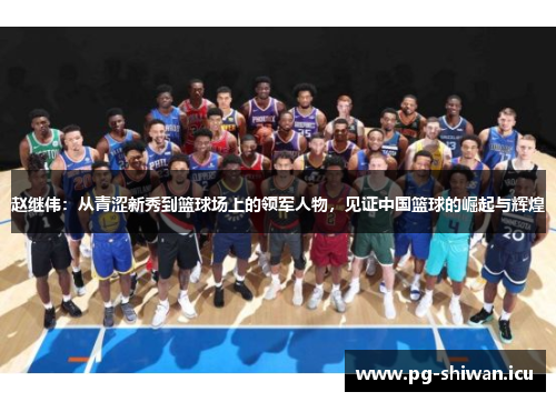 赵继伟：从青涩新秀到篮球场上的领军人物，见证中国篮球的崛起与辉煌