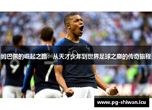 姆巴佩的崛起之路：从天才少年到世界足球之巅的传奇旅程